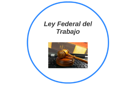 Ley Federal Del Trabajo By Isaura Salinas On Prezi