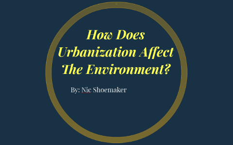 How Does Urbanization Affect The Environment? by Nic Shoemaker on Prezi