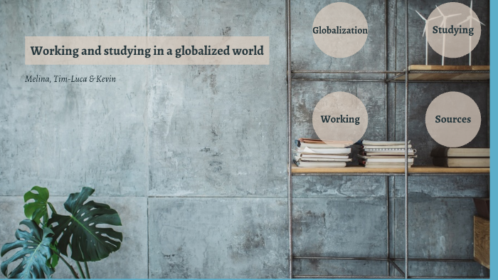 Studying And Working In A Globalized World Working and studying in a globalized world by kevin buchwald on Prezi
