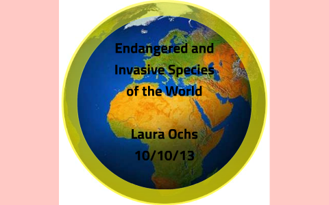Endangered and Invasive Species of the World by Laura Ochs on Prezi