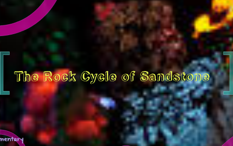 The Rock Cycle of sandstone by Punki B on Prezi