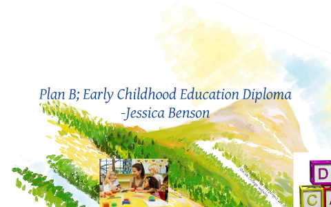 Plan B: Early Childhood Education Diploma By Jessica Benson