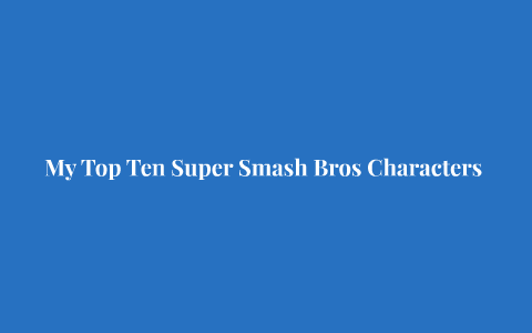 My Top Ten Super Smash Bros Characters by Andrew Baker on Prezi