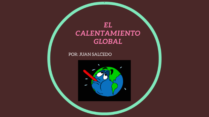 CALENTAMIENTO GLOBAL by juan salcedo on Prezi