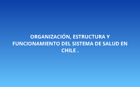 ORGANIZACION, ESTRUCTURA Y FUNCIONAMIENTO DEL SISTEMA DE SALUD EN CHILE by  Maria Aurelia Magna Bravo