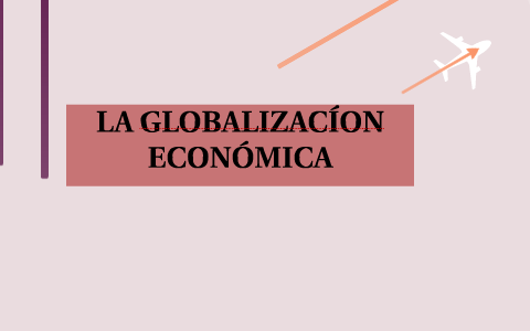 LA GLOBALIZACÍON ECONÓMICA by Grace Rizo Galan