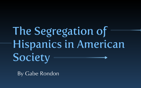 Gabe Rondon The Segregation of Hispanics in American Society by Gabe Rondon on Prezi