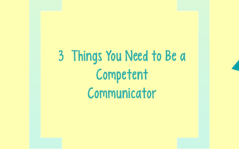 3 Things you need to be a competent communicator by Alexis Solis on Prezi