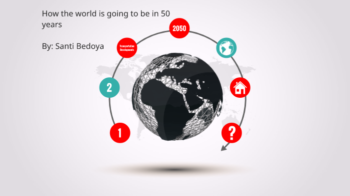 How the world is going to be in 50 years by Santiago Bedoya on Prezi