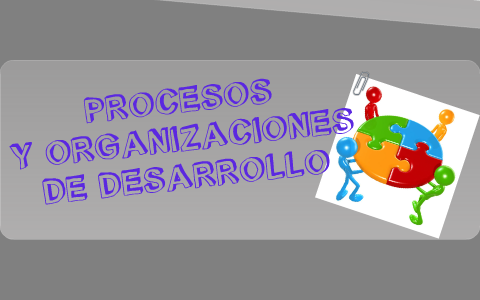Procesos y Organizaciones de Desarrollo by Yenifer Berrio on Prezi