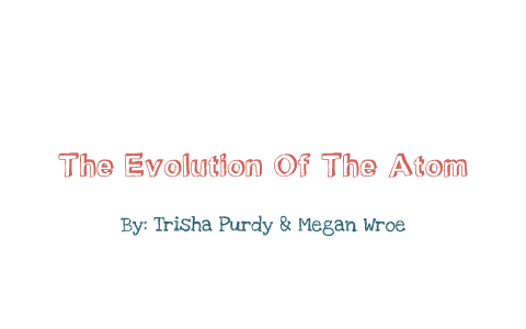 The Evolution Of The Atom by Trisha Purdy on Prezi