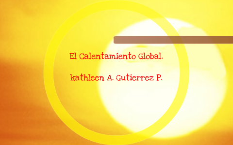 EL CALENTAMIENTO GLOBAL by kathleen Gutierrez Peña on Prezi