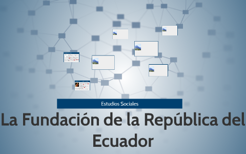 La Fundacion de la Republica del Ecuador by Benjamin Hidrobo on Prezi