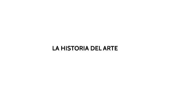 la historia del arte by brayan gomez lopez on Prezi