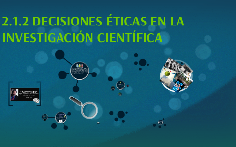 2.1.2 DECISIONES ÉTICAS EN LA INVESTIGACIÓN CIENTIFICA by on Prezi