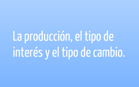 Producción, el tipo de interés y tipo de cambio. by Cesar Espinosa on Prezi