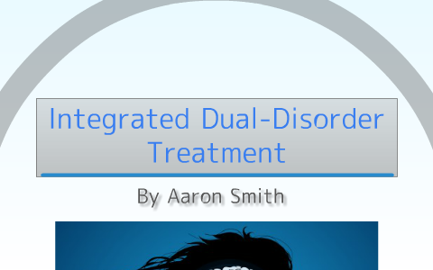Integrated Dual-Disorder Treatment by Aaron Smith on Prezi