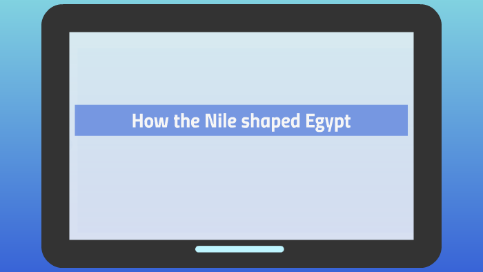 How the Nile shaped Egypt by Luis Clavel on Prezi