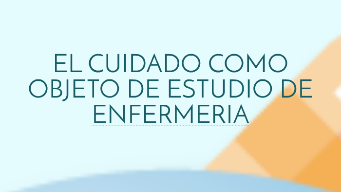 EL CUIDADO COMO OBJETODE ESTUDIO DE ENFERMERIA by selena Romero on Prezi