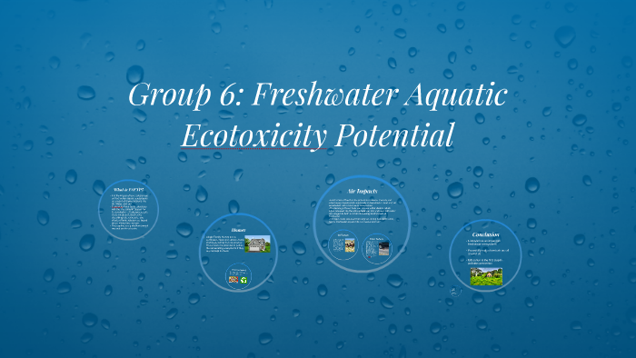 Group 6: Freshwater Aquatic Ecotoxicity Potential by Abram Walker on Prezi