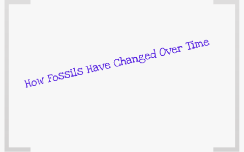 How Fossils Have Changed Over Time by lauren shumate on Prezi