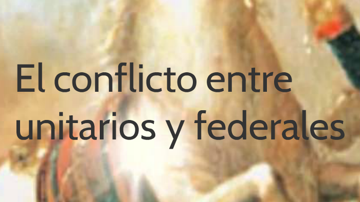 El Conflicto Entre Unitarios Y Federales By Esmeralda Morales On Prezi