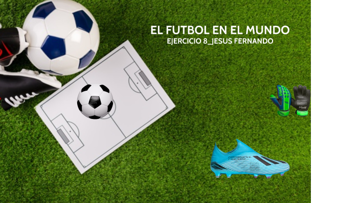 EL FUTBOL EN EL MUNDO by JESÚS FERNANDO TORRES GUERRERO on Prezi