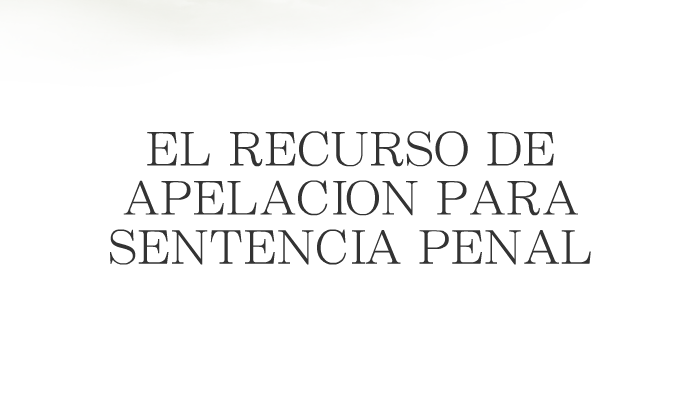 EL RECURSO DE APELACION PARA SENTENCIA PENAL by Francisco Javier Izaguirre  Garcia on Prezi Next