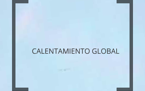 CALENTAMIENTO GLOBAL by liliana andrea calvo lopez on Prezi