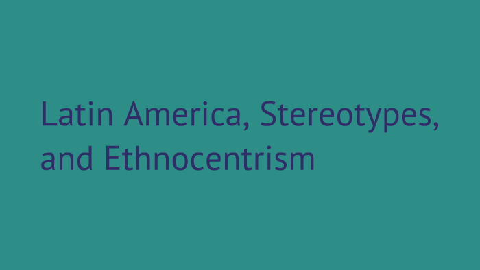 Latin America Stereotypes And Ethnocentrism By Jamie Monk On Prezi Next