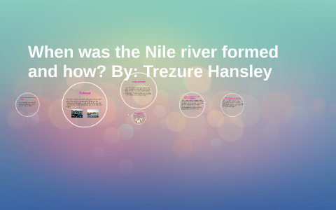 When was the Nile river formed and how? by trezure hansley on Prezi