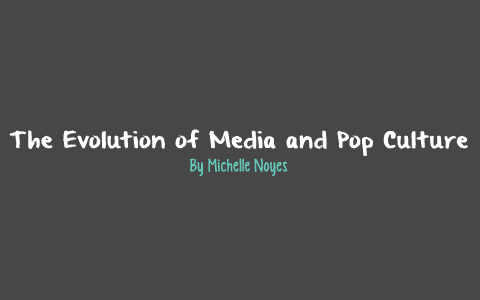 The Evolution of Media and Pop Culture by Michelle Noyes on Prezi