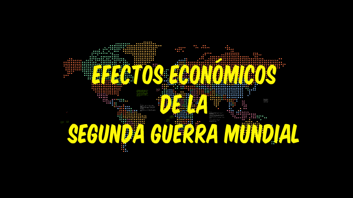EFECTOS ECONÓMICOS DE LA SEGUNDA GUERRA MUNDIAL by Jaque RA